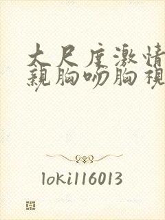 大尺度激情床震亲胸吻胸视频