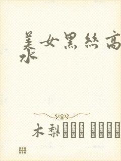 美女黑丝高潮喷水