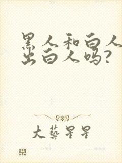 黑人和白人能生出白人吗?