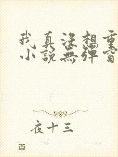 我真没想重生啊小说无弹窗全文免费阅读