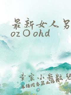 最新女人另类zoz○ohd