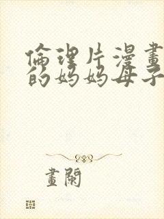 伦理片漫画《我的妈妈母子情》禁漫城