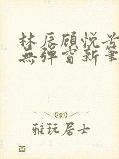 林辰顾悦兮正版无弹窗新笔趣阁