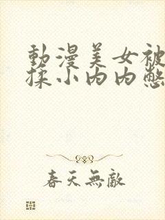 动漫美女被强行揉小内内憋尿