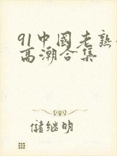 91中国老熟女高潮合集