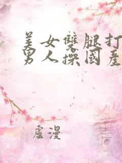 美女双腿打开被男人操国产精品