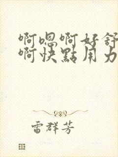 啊嗯啊好舒服嗯啊快点用力插嗯嗯