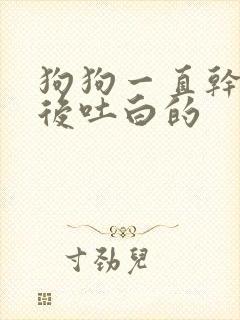 狗狗一直干咳然后吐白的