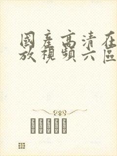 国产高清在线播放视频六区