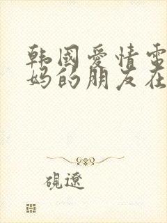 韩国爱情电影妈妈的朋友在线观看