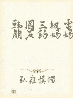 韩国三级电影女朋友的妈妈