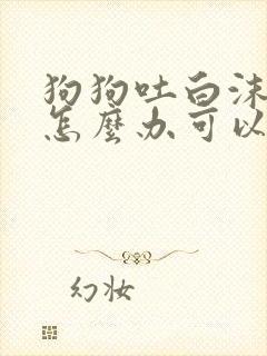 狗狗吐白沫黏液怎么办可以