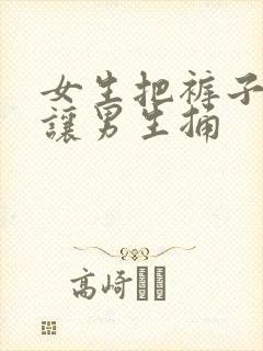 女生把裤子脱了让男生捅