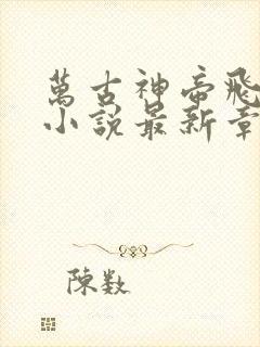 万古神帝飞天鱼小说最新章节列表