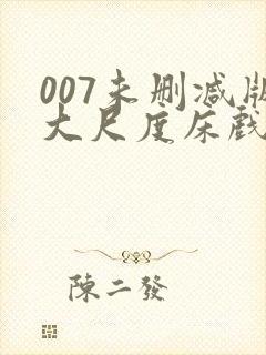 007未删减版大尺度床戏