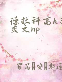 德拉科高h荡肉爽文np