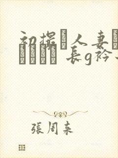 初撮り人妻ドキュメント 长g衿子