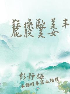 狂操欧美丰满大屁股美女