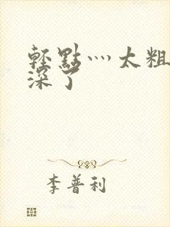 轻点灬太粗嗯太深了