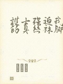 护士强迫我闻她的臭丝袜脚