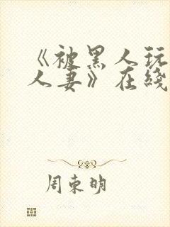 《被黑人玩弄的人妻》在线观看