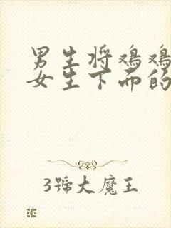 男生将鸡鸡插入女生下面的视频