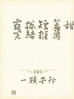 霸总短篇甜宠文完结推荐