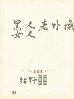 黑人老外操亚洲女人