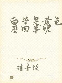 白带是黄色的怎么回事呢