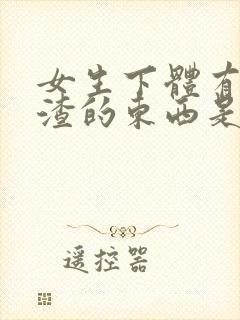 女生下体有豆腐渣的东西是怎么造成的