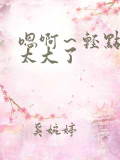 嗯啊～轻点啊 太大了