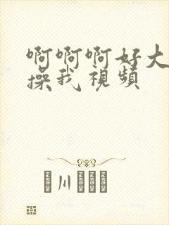 啊啊啊好大好爽操我视频