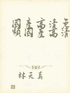 国产高清免费视频国产高清免费视频