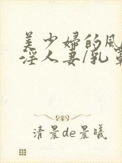 美少妇的风流史淫人妻/乳罩