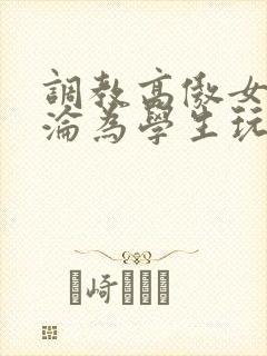 调教高傲女教师沦为学生玩物文章