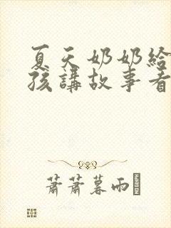 夏天奶奶给小女孩讲故事看图写话