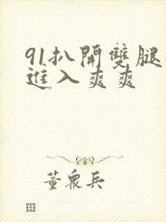 91扒开双腿猛进入爽爽