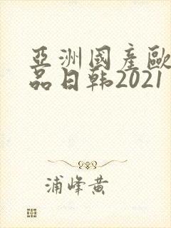 亚洲国产欧美精品日韩2021