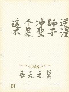 这个冲师逆徒才不是圣子漫画免费下拉式