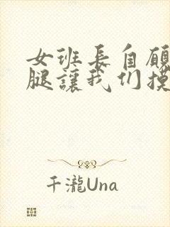 女班长自愿扒开腿让我们摸下面