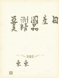 亚洲国产日本欧美精品