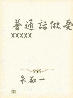普通话做受对白xxxxx