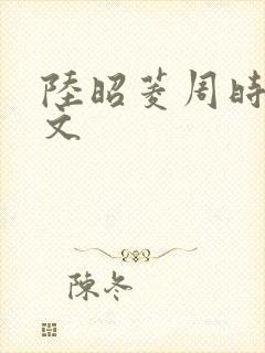 陆昭菱周时阅全文