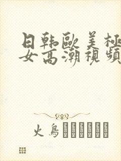 日韩欧美极品美女高潮视频