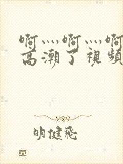 啊灬啊灬啊灬深高潮了视频