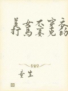 美女不穿衣服不打马赛克的网站