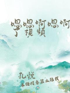 嗯嗯啊嗯啊不要了视频