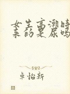 女生高潮时喷出来的是尿吗