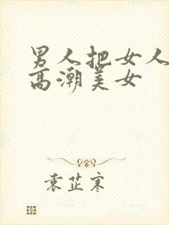 男人把女人操到高潮美女