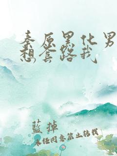 秦原黑化男主总想套路我